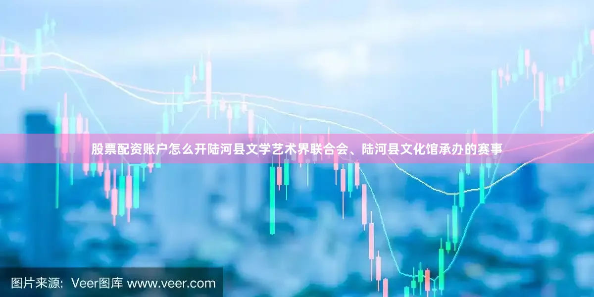 股票配资账户怎么开陆河县文学艺术界联合会、陆河县文化馆承办的赛事