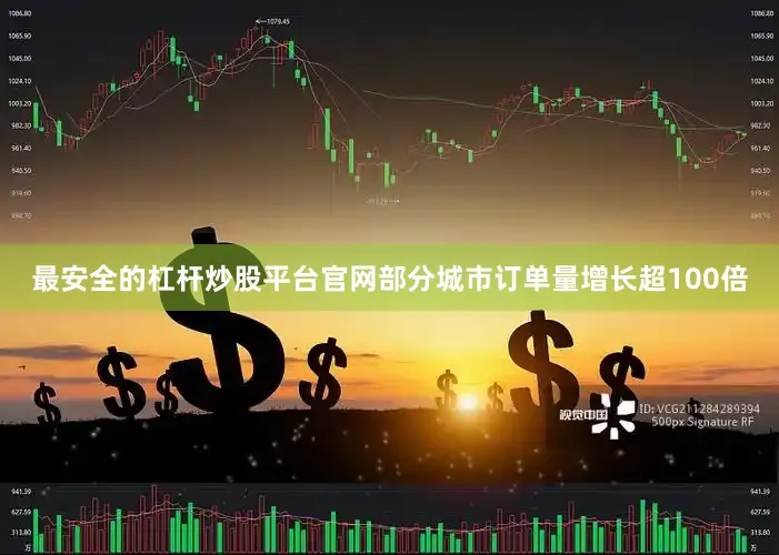 最安全的杠杆炒股平台官网部分城市订单量增长超100倍