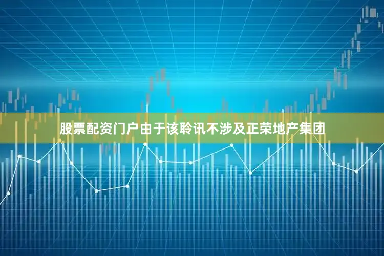 股票配资门户由于该聆讯不涉及正荣地产集团
