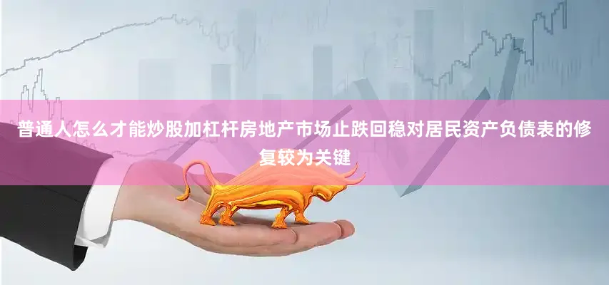 普通人怎么才能炒股加杠杆房地产市场止跌回稳对居民资产负债表的修复较为关键