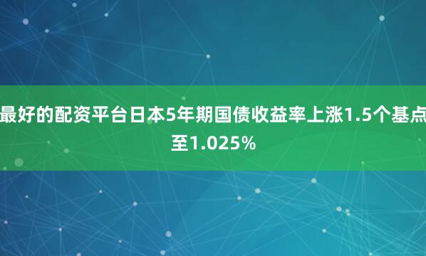 最好的配资平台日本5年期国债收益率上涨1.5个基点至1.025%
