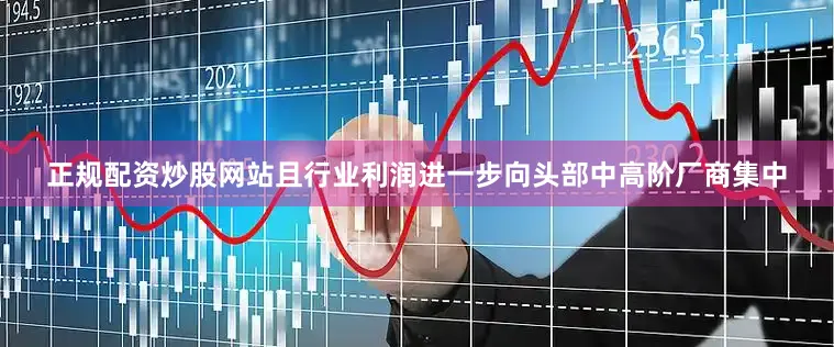正规配资炒股网站且行业利润进一步向头部中高阶厂商集中