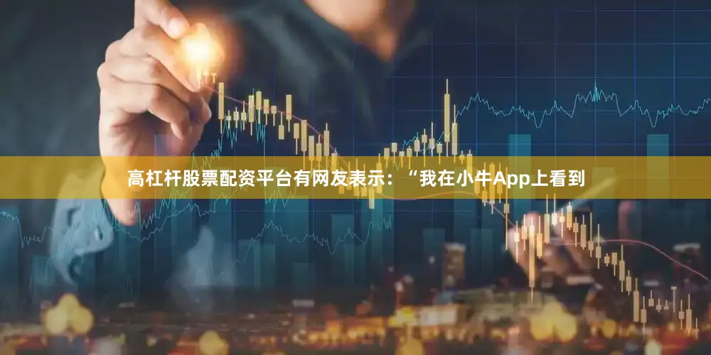 高杠杆股票配资平台　　有网友表示：“我在小牛App上看到