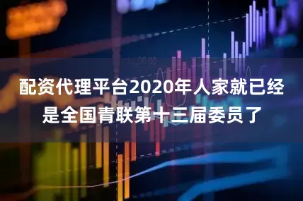 配资代理平台2020年人家就已经是全国青联第十三届委员了