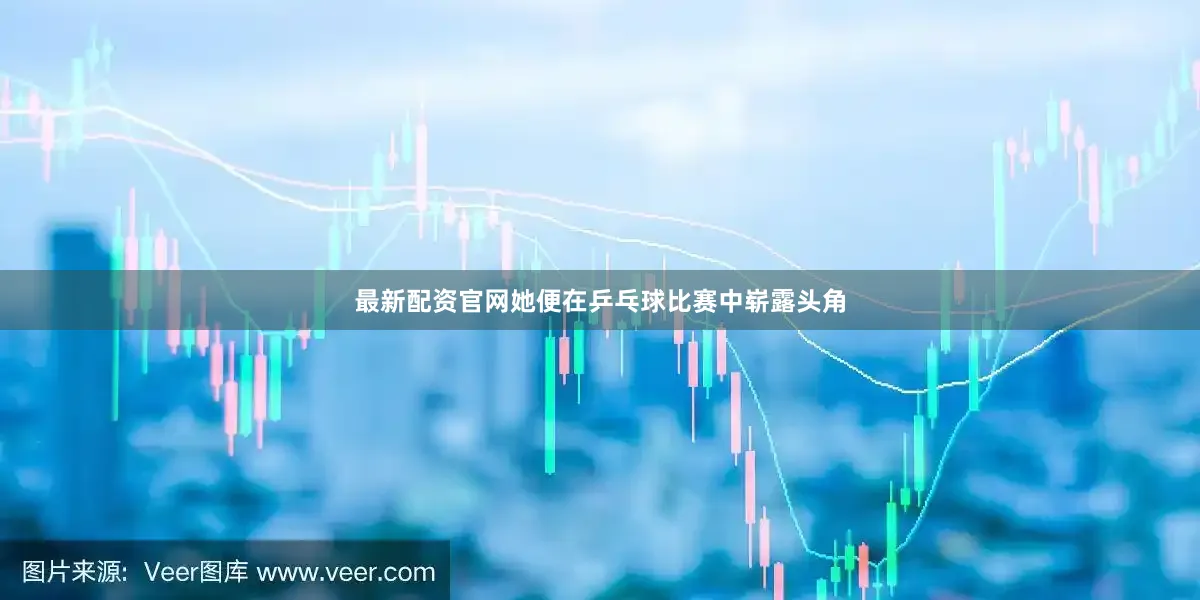 最新配资官网她便在乒乓球比赛中崭露头角