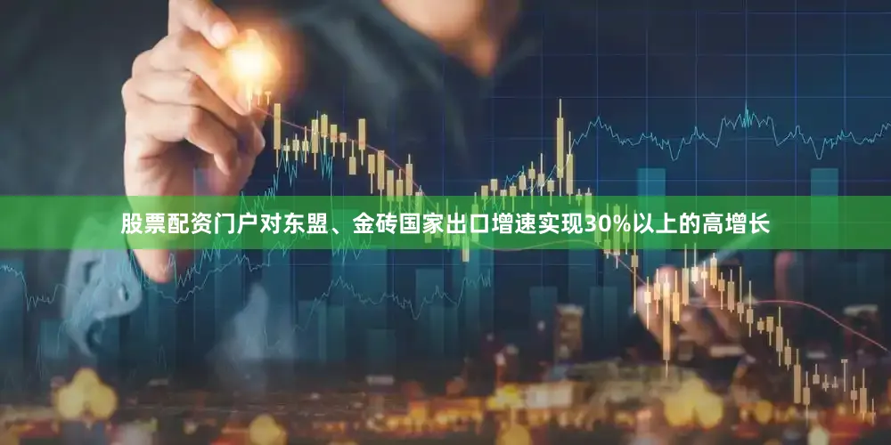 股票配资门户对东盟、金砖国家出口增速实现30%以上的高增长