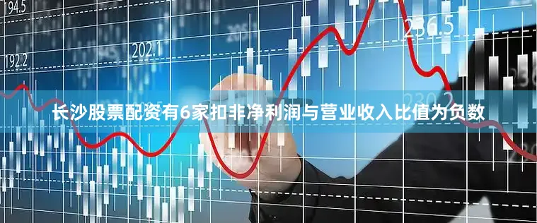 长沙股票配资有6家扣非净利润与营业收入比值为负数