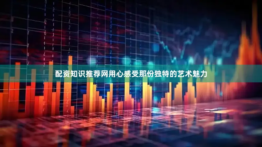 配资知识推荐网用心感受那份独特的艺术魅力