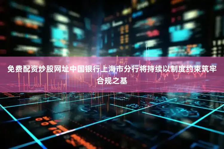 免费配资炒股网址中国银行上海市分行将持续以制度约束筑牢合规之基