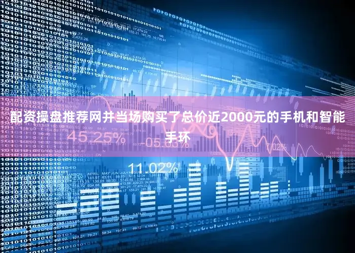 配资操盘推荐网并当场购买了总价近2000元的手机和智能手环