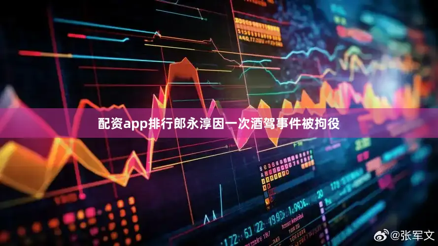 配资app排行郎永淳因一次酒驾事件被拘役