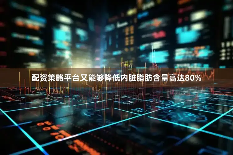 配资策略平台又能够降低内脏脂肪含量高达80%