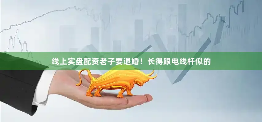 线上实盘配资老子要退婚！长得跟电线杆似的