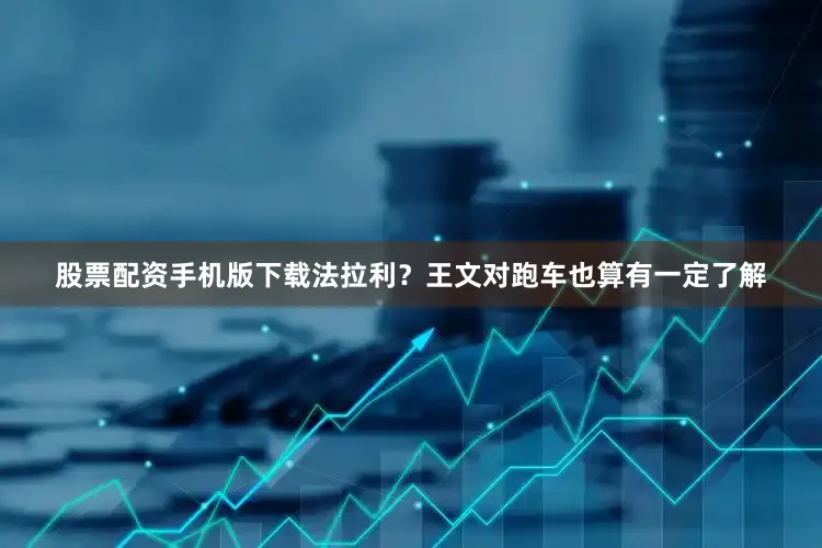 股票配资手机版下载法拉利？王文对跑车也算有一定了解