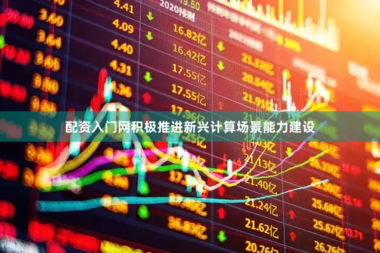 配资入门网积极推进新兴计算场景能力建设