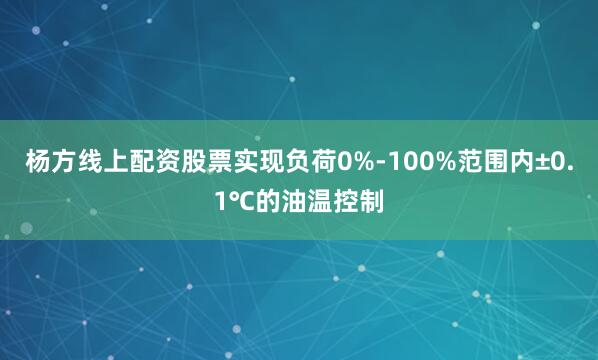 杨方线上配资股票实现负荷0%-100%范围内±0.1℃的油温控制