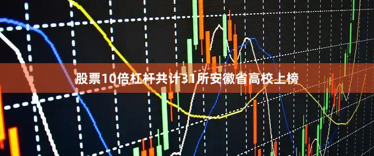 股票10倍杠杆共计31所安徽省高校上榜