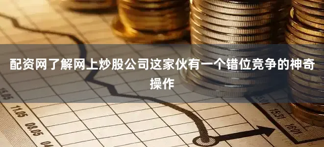 配资网了解网上炒股公司这家伙有一个错位竞争的神奇操作