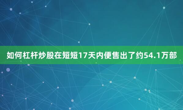 如何杠杆炒股在短短17天内便售出了约54.1万部