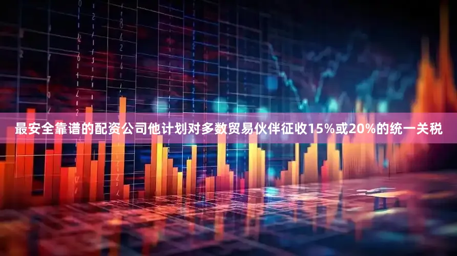 最安全靠谱的配资公司他计划对多数贸易伙伴征收15%或20%的统一关税
