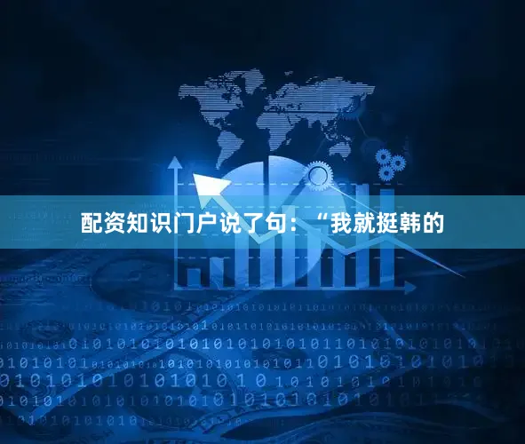 配资知识门户说了句：“我就挺韩的