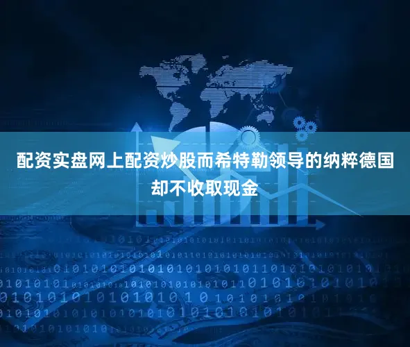 配资实盘网上配资炒股而希特勒领导的纳粹德国却不收取现金