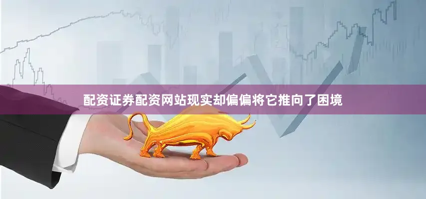 配资证券配资网站现实却偏偏将它推向了困境
