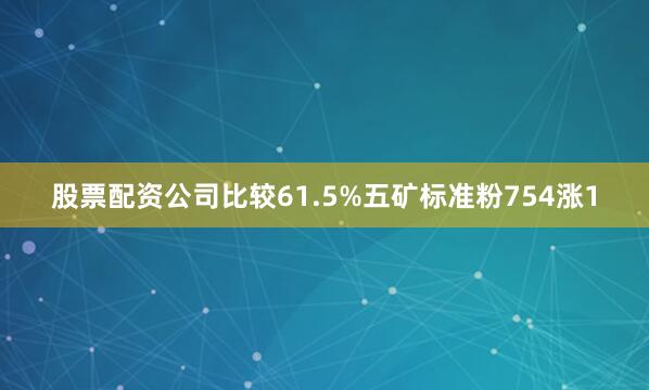 股票配资公司比较61.5%五矿标准粉754涨1