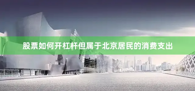 股票如何开杠杆但属于北京居民的消费支出
