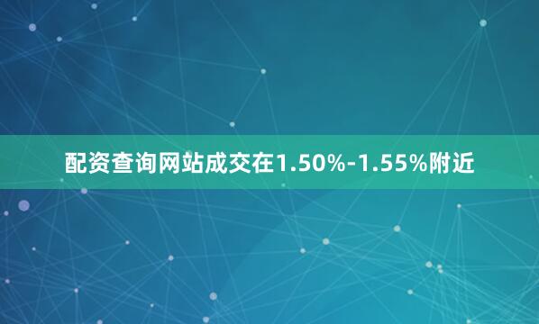配资查询网站成交在1.50%-1.55%附近