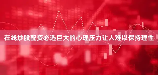 在线炒股配资必选巨大的心理压力让人难以保持理性
