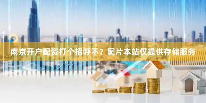 南京开户配资打个招呼不？图片本站仅提供存储服务