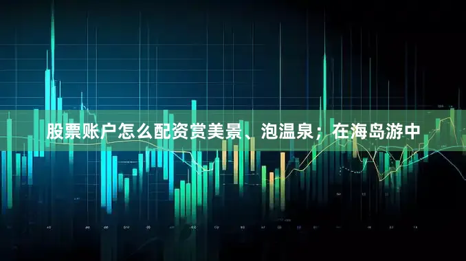 股票账户怎么配资赏美景、泡温泉；在海岛游中