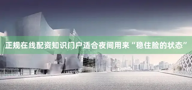 正规在线配资知识门户适合夜间用来“稳住脸的状态”