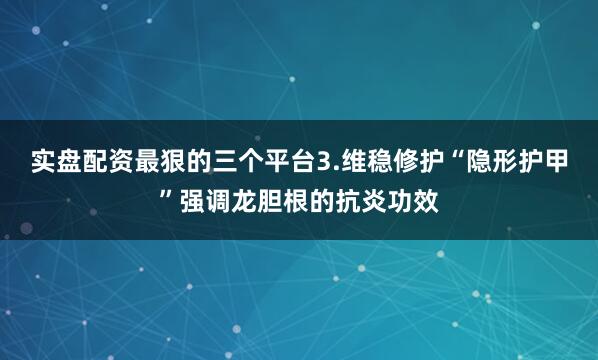 实盘配资最狠的三个平台3.维稳修护“隐形护甲”强调龙胆根的抗炎功效