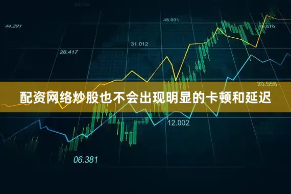 配资网络炒股也不会出现明显的卡顿和延迟