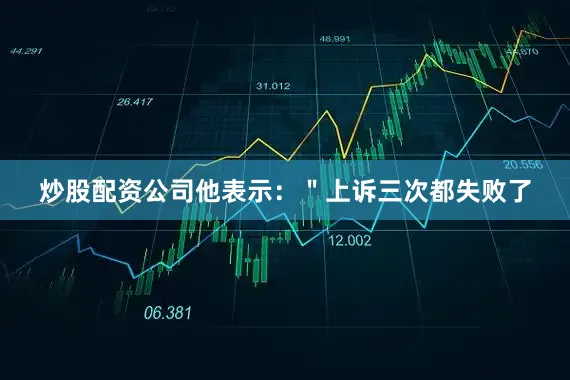 炒股配资公司他表示：＂上诉三次都失败了