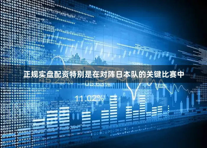 正规实盘配资特别是在对阵日本队的关键比赛中