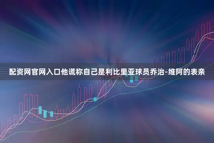 配资网官网入口他谎称自己是利比里亚球员乔治-维阿的表亲