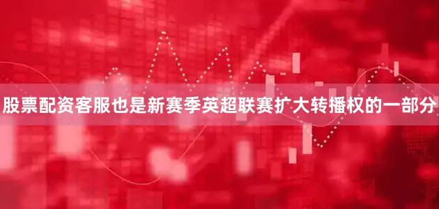 股票配资客服也是新赛季英超联赛扩大转播权的一部分