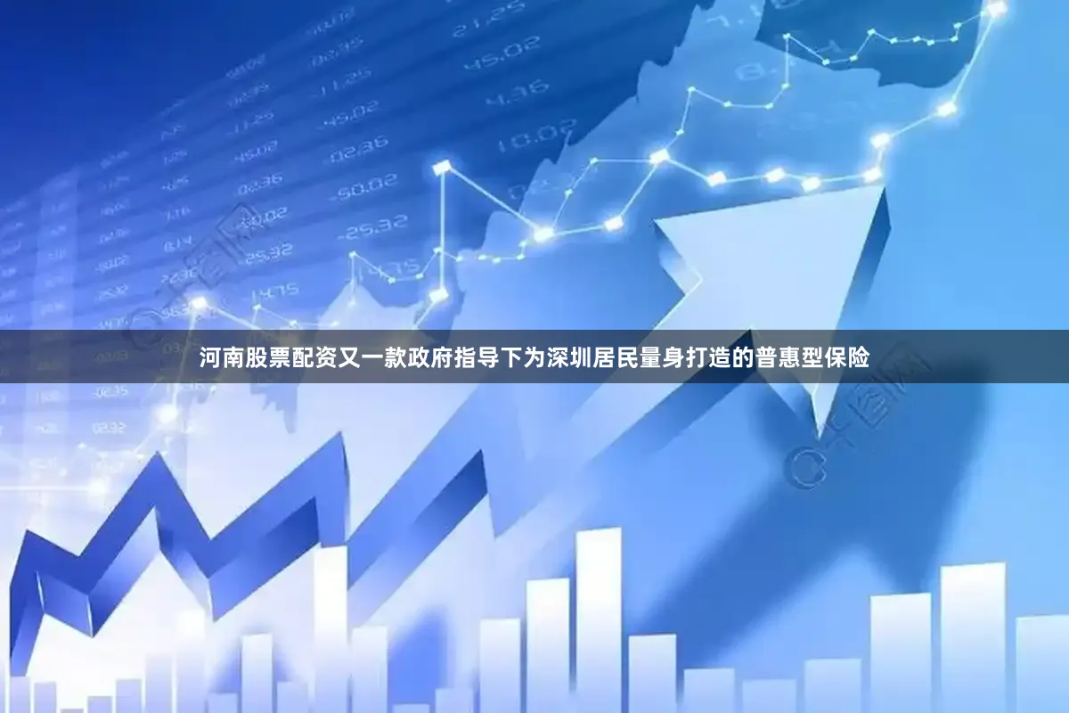 河南股票配资又一款政府指导下为深圳居民量身打造的普惠型保险