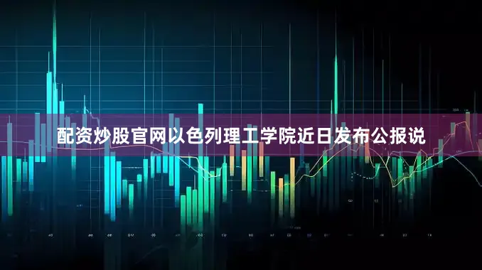 配资炒股官网以色列理工学院近日发布公报说