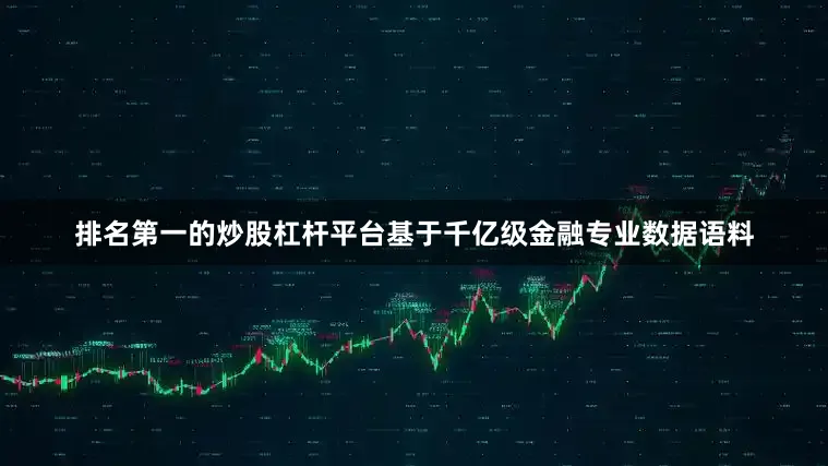 排名第一的炒股杠杆平台基于千亿级金融专业数据语料