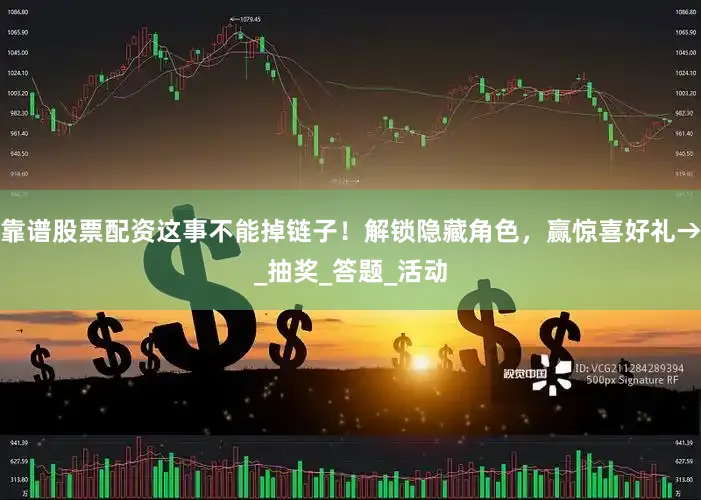 靠谱股票配资这事不能掉链子！解锁隐藏角色，赢惊喜好礼→_抽奖_答题_活动