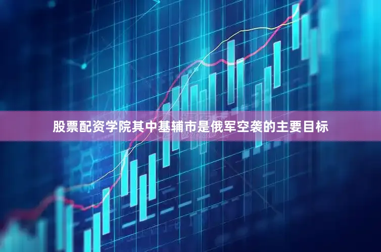 股票配资学院其中基辅市是俄军空袭的主要目标