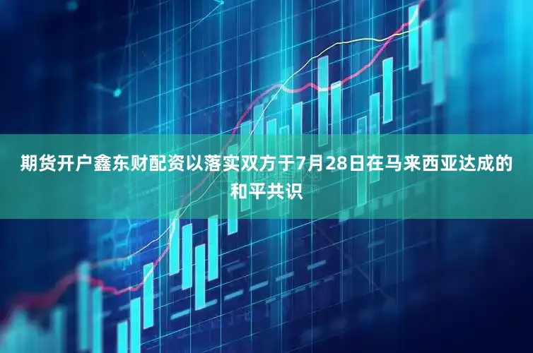 期货开户鑫东财配资以落实双方于7月28日在马来西亚达成的和平共识