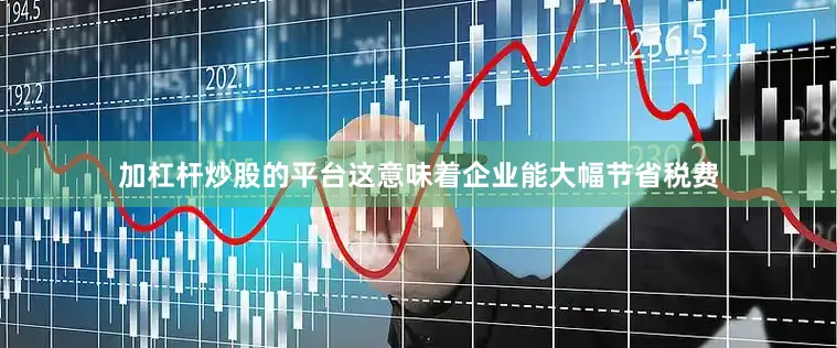 加杠杆炒股的平台这意味着企业能大幅节省税费