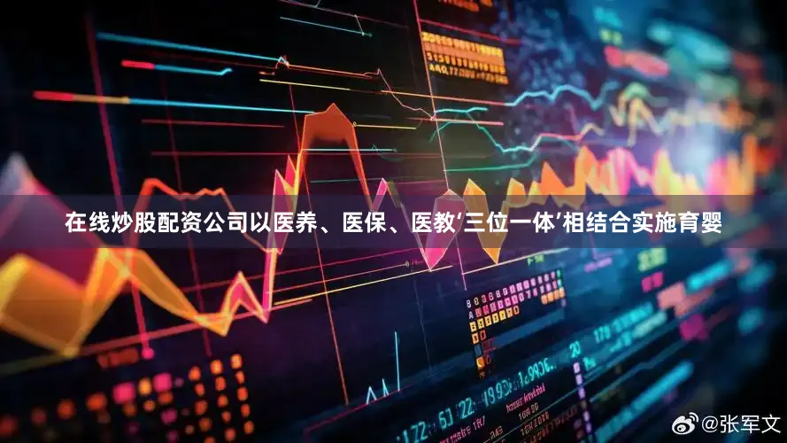 在线炒股配资公司以医养、医保、医教‘三位一体’相结合实施育婴