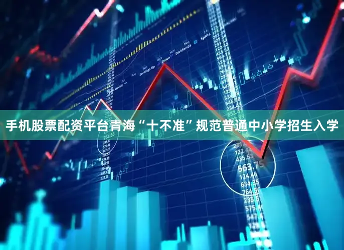 手机股票配资平台青海“十不准”规范普通中小学招生入学