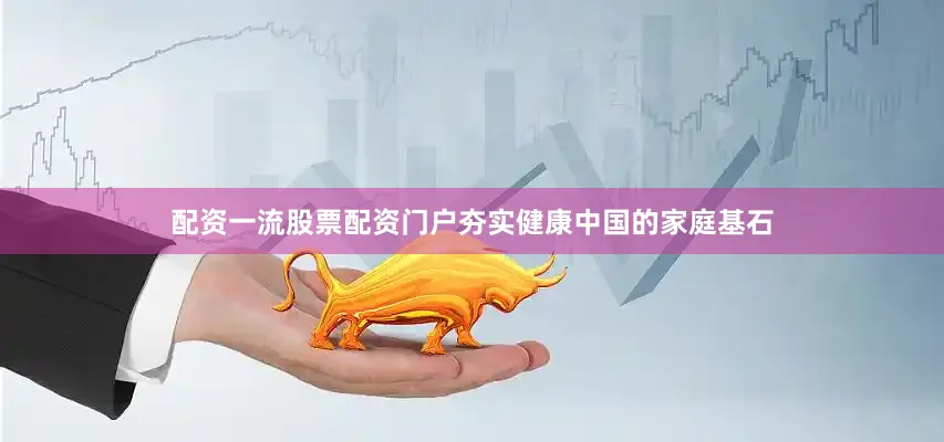配资一流股票配资门户夯实健康中国的家庭基石